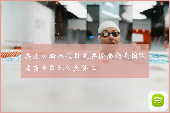 奥运会游泳项目奖牌榜揭晓美国队居首中国队位列第三