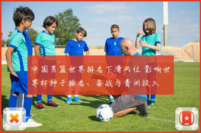 中国男篮世界排名下滑两位 影响世界杯种子排名、备战与青训投入