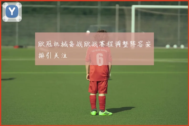 欧冠机械备战欧战赛程调整阵容安排引关注