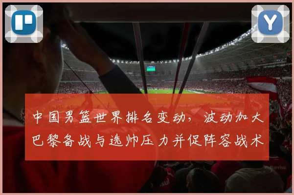 中国男篮世界排名变动，波动加大巴黎备战与选帅压力并促阵容战术调整