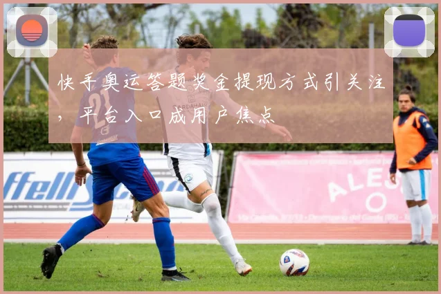 快手奥运答题奖金提现方式引关注,平台入口成用户焦点