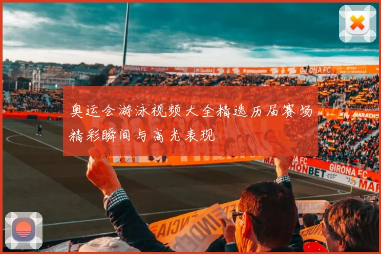 奥运会游泳视频大全精选历届赛场精彩瞬间与高光表现