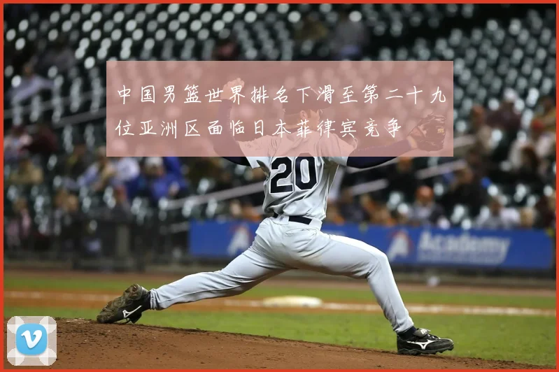 中国男篮世界排名下滑至第二十九位亚洲区面临日本菲律宾竞争