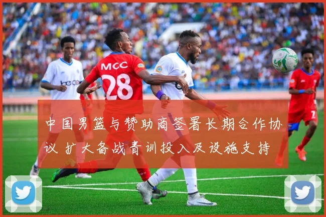 中国男篮与赞助商签署长期合作协议 扩大备战青训投入及设施支持