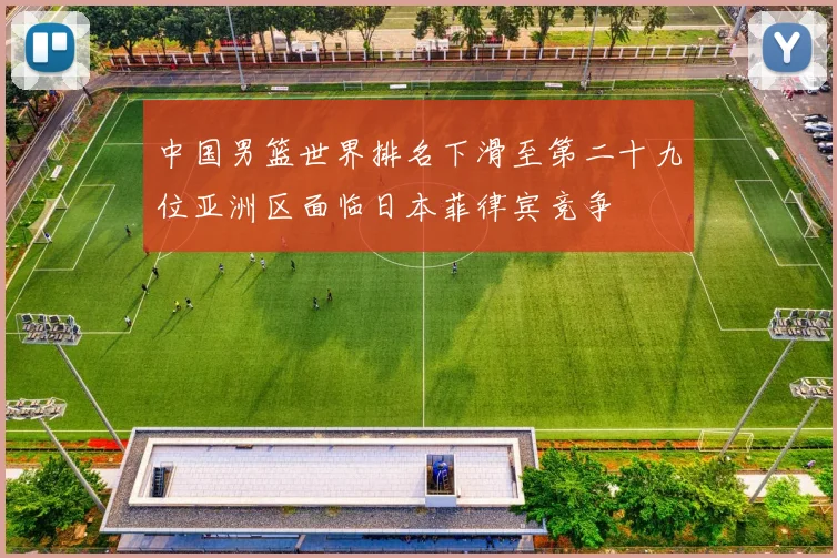 中国男篮世界排名下滑至第二十九位亚洲区面临日本菲律宾竞争