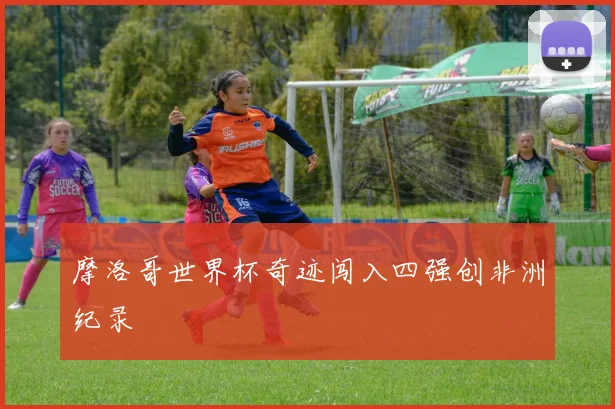 摩洛哥世界杯奇迹闯入四强创非洲纪录