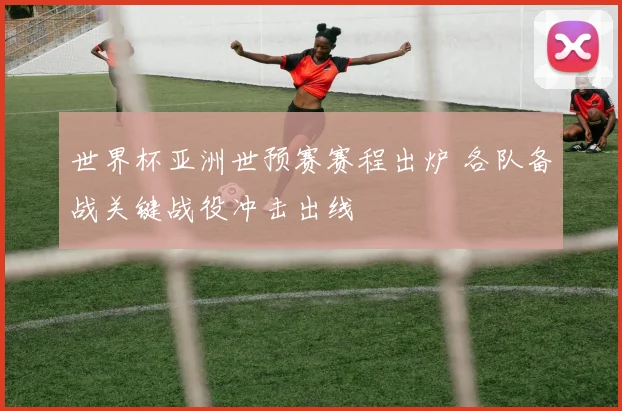 世界杯亚洲世预赛赛程出炉 各队备战关键战役冲击出线