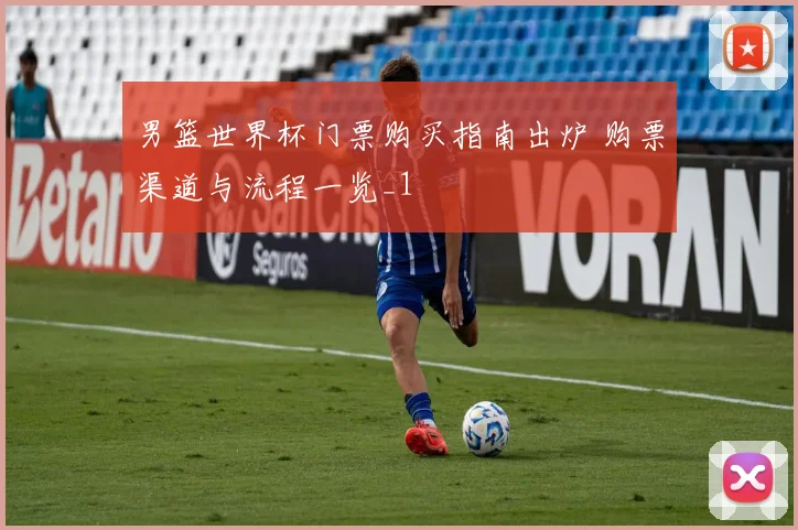 男篮世界杯门票购买指南出炉 购票渠道与流程一览_1