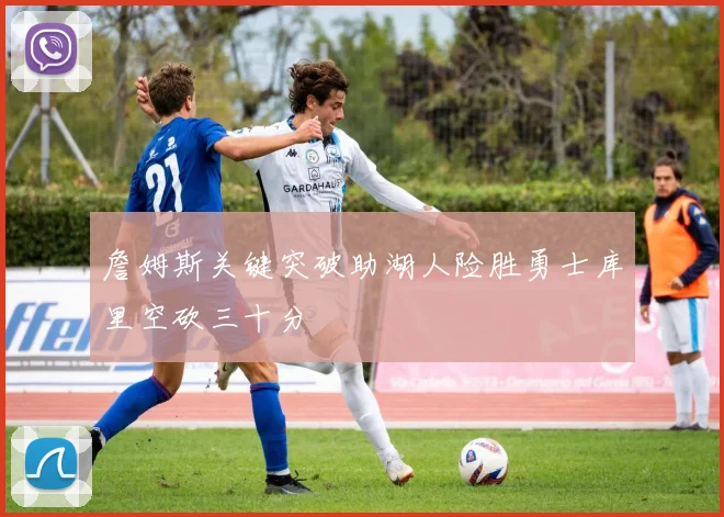 詹姆斯关键突破助湖人险胜勇士库里空砍三十分