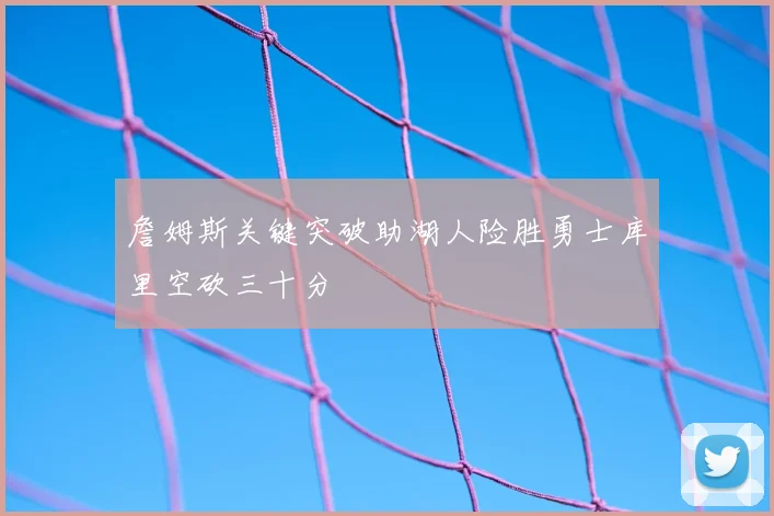 詹姆斯关键突破助湖人险胜勇士库里空砍三十分