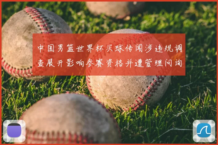 中国男篮世界杯买球传闻涉违规调查展开影响参赛资格并遭管理问询