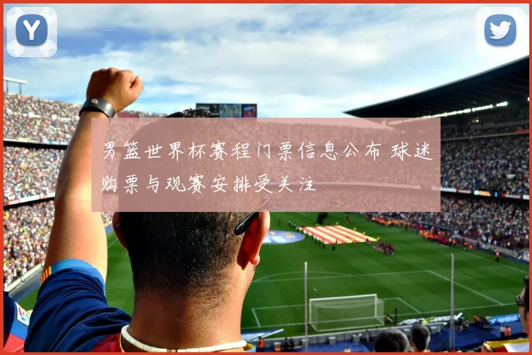 男篮世界杯赛程门票信息公布 球迷购票与观赛安排受关注