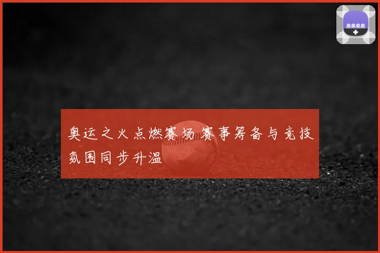 奥运之火点燃赛场 赛事筹备与竞技氛围同步升温
