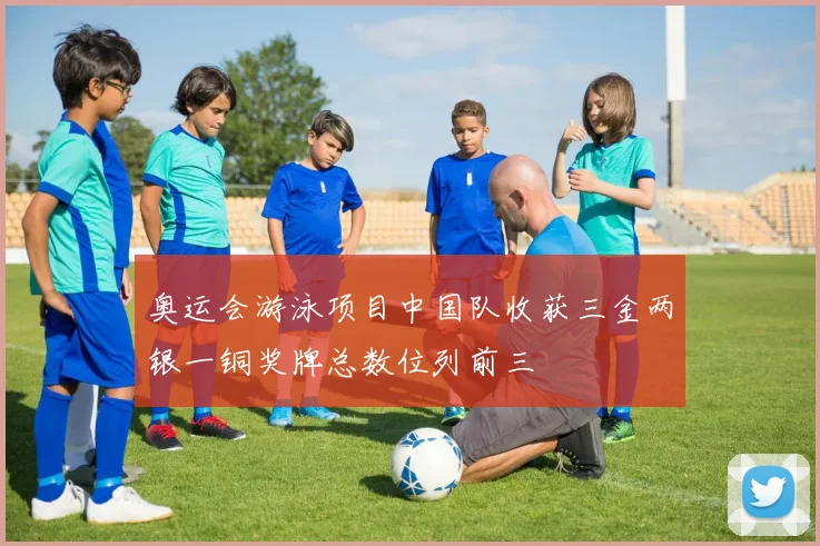 奥运会游泳项目中国队收获三金两银一铜奖牌总数位列前三