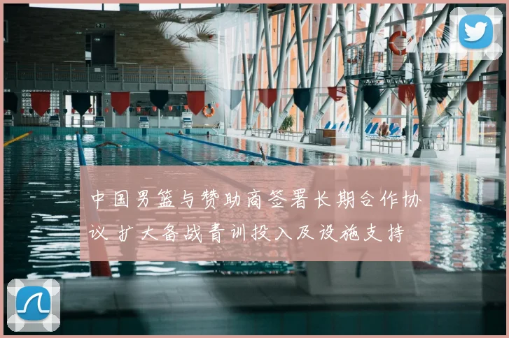 中国男篮与赞助商签署长期合作协议 扩大备战青训投入及设施支持