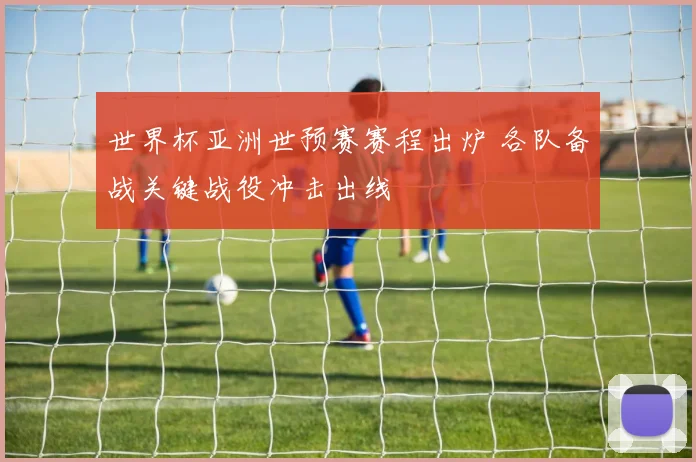 世界杯亚洲世预赛赛程出炉 各队备战关键战役冲击出线