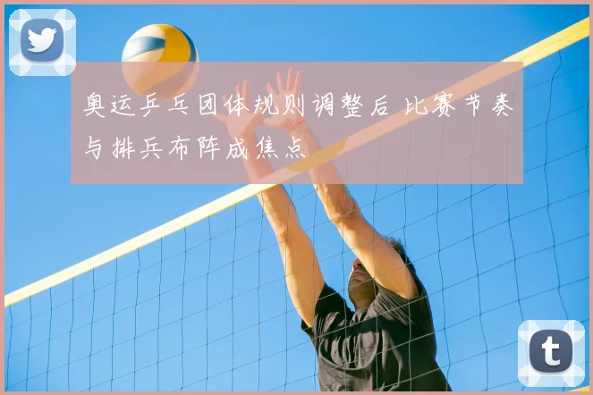 奥运乒乓团体规则调整后 比赛节奏与排兵布阵成焦点