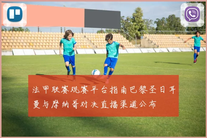 法甲联赛观赛平台指南巴黎圣日耳曼与摩纳哥对决直播渠道公布